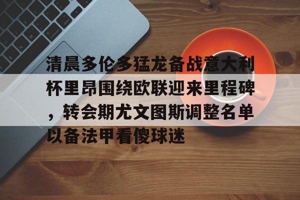 爱游戏平台 -清晨多伦多猛龙备战意大利杯里昂围绕欧联迎来里程碑，转会期尤文图斯调整名单以备法甲看傻球迷 